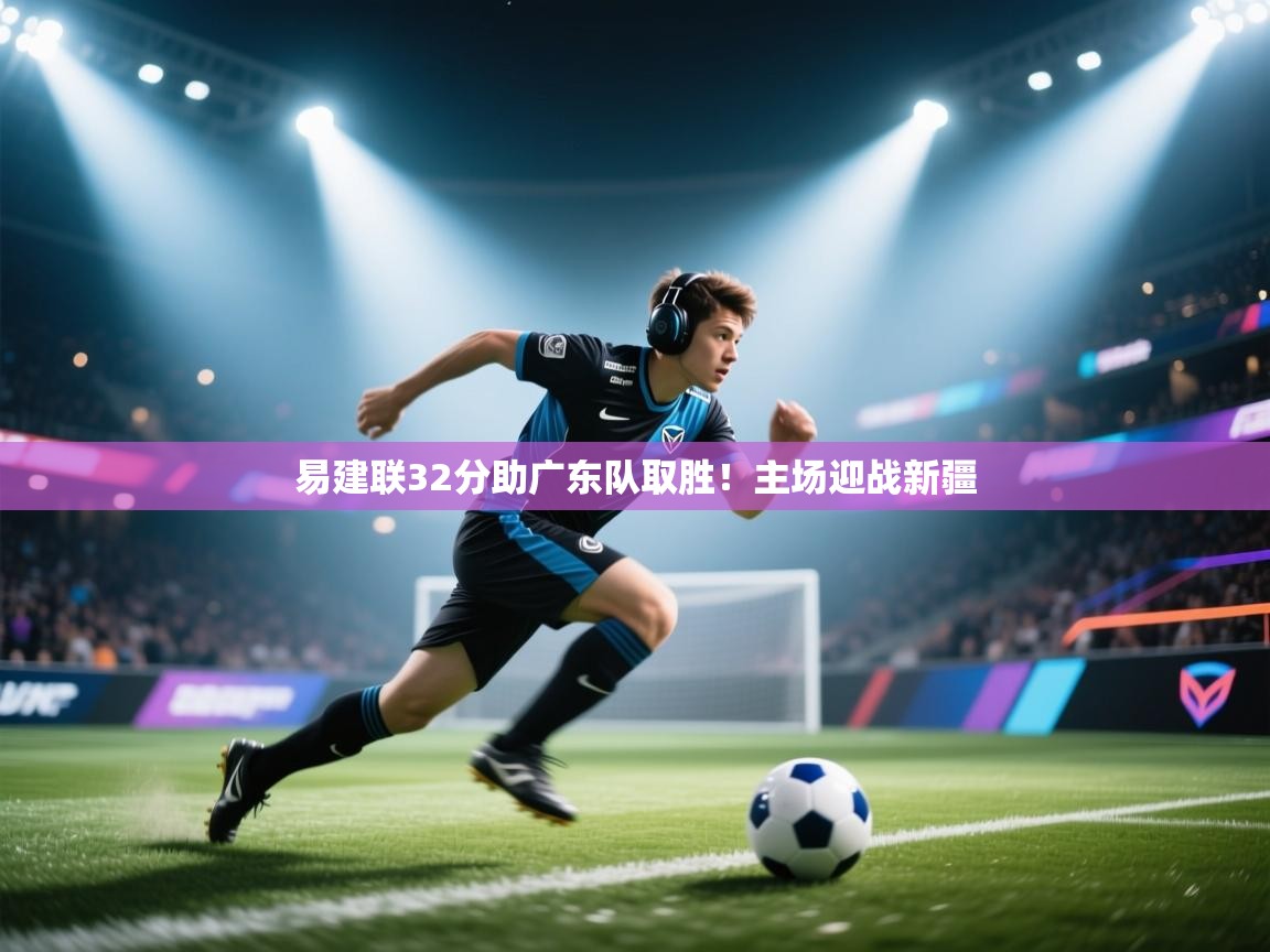 易建联32分助广东队取胜！主场迎战新疆  第2张