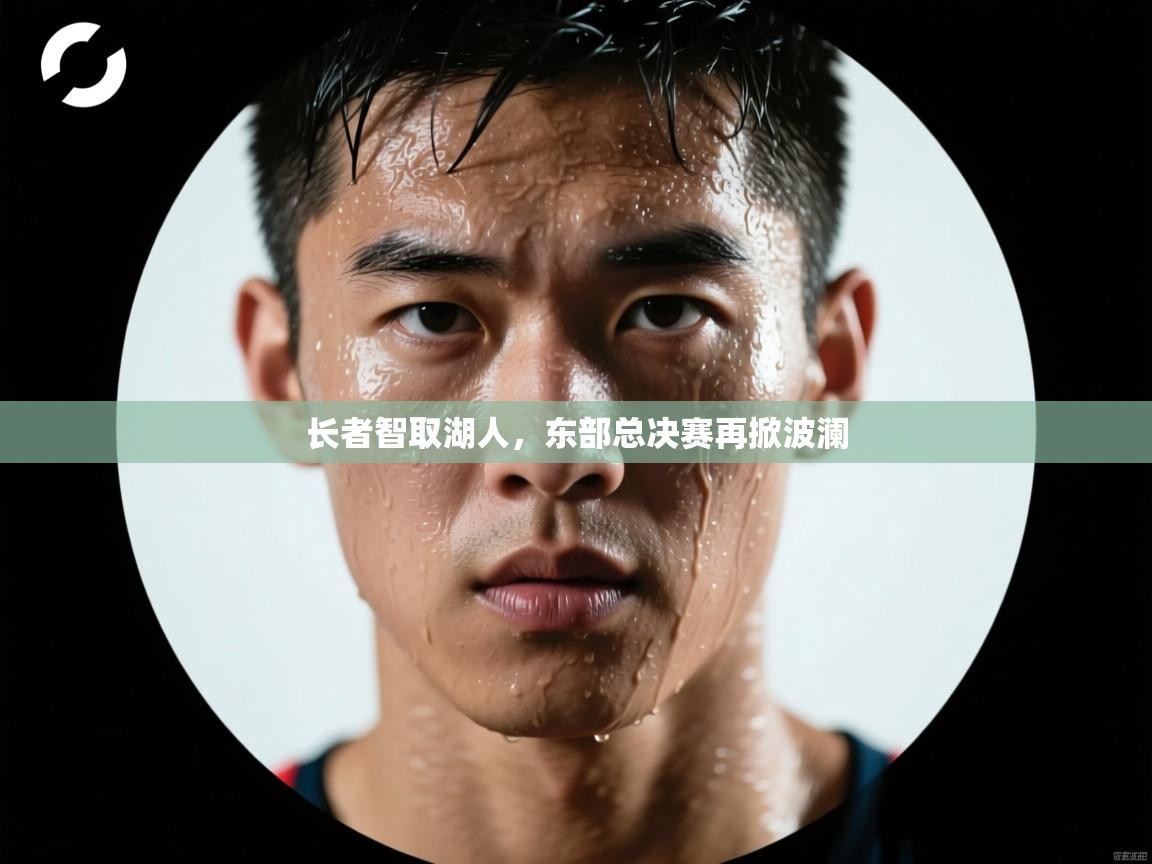 长者智取湖人，东部总决赛再掀波澜  第2张