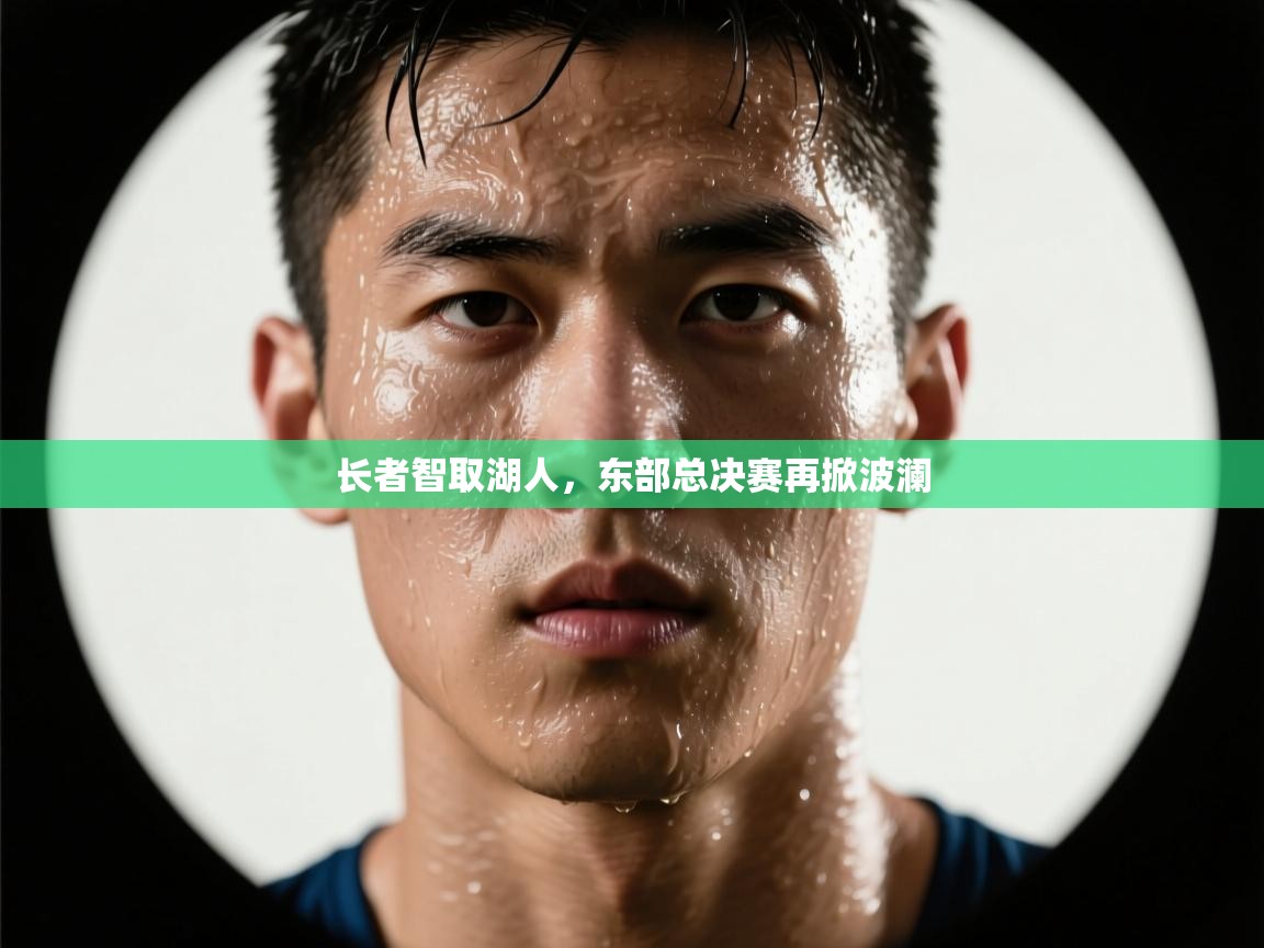 长者智取湖人，东部总决赛再掀波澜  第1张